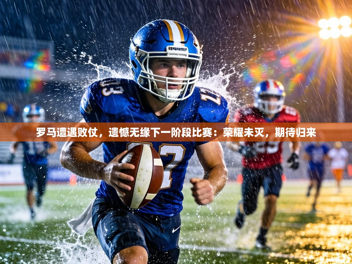 罗马遭遇败仗，遗憾无缘下一阶段比赛：荣耀未灭，期待归来  第2张